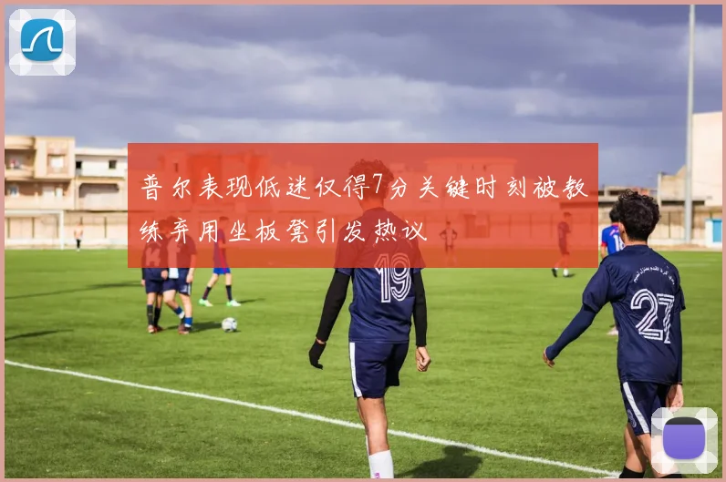 普尔表现低迷仅得7分关键时刻被教练弃用坐板凳引发热议