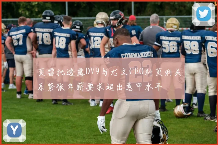 莫雷托透露DV9与尤文CEO科莫利关系紧张年薪要求超出意甲水平