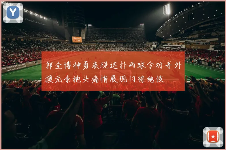 郭全博神勇表现连扑两球令对手外援无奈抱头痛惜展现门将绝技