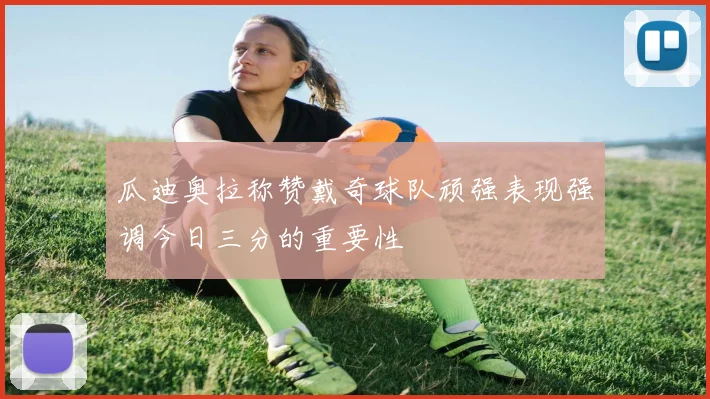 瓜迪奥拉称赞戴奇球队顽强表现强调今日三分的重要性