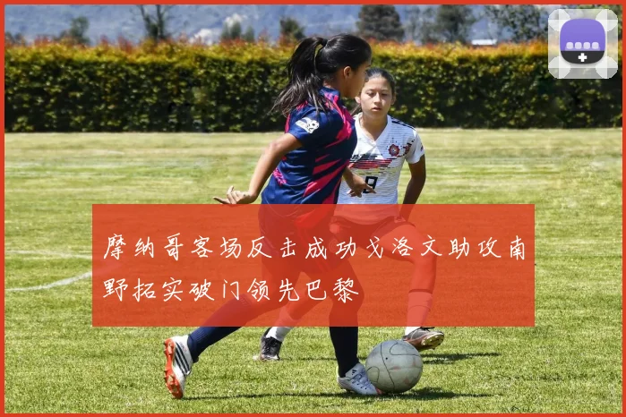 摩纳哥客场反击成功戈洛文助攻南野拓实破门领先巴黎