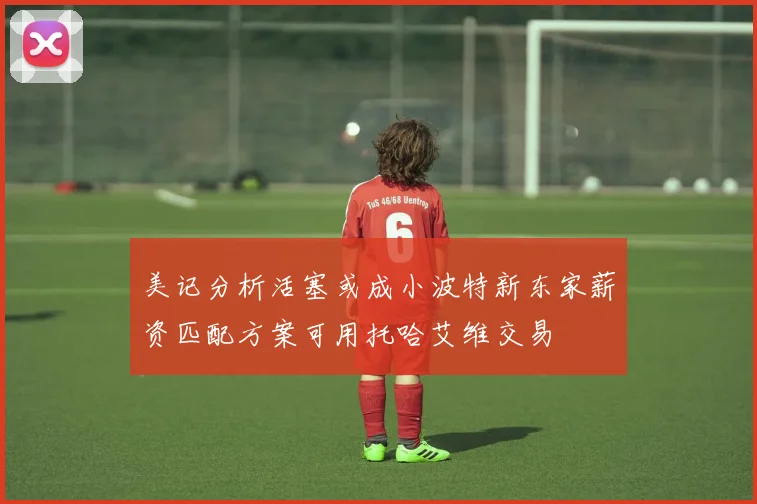 美记分析活塞或成小波特新东家薪资匹配方案可用托哈艾维交易