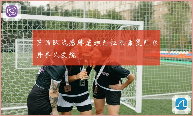 罗马队流感肆虐迪巴拉刚康复巴尔丹齐又发烧