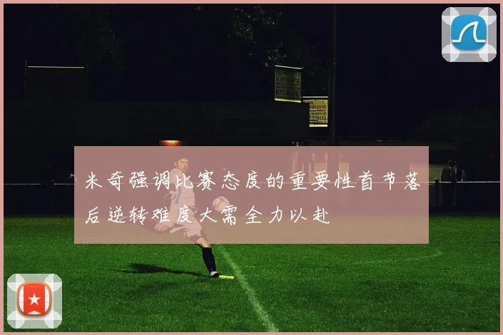 米奇强调比赛态度的重要性首节落后逆转难度大需全力以赴