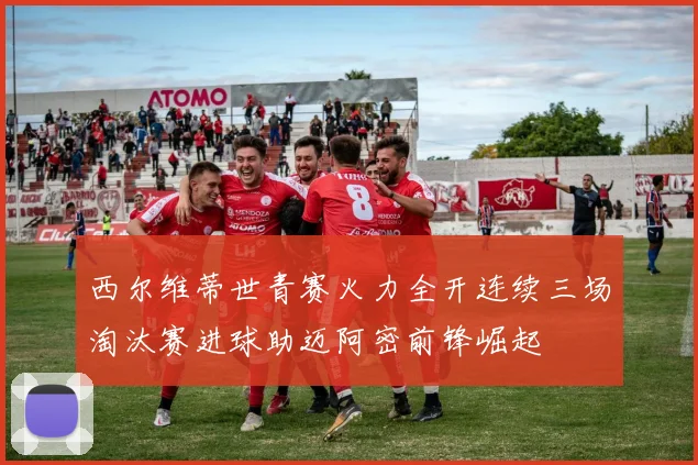 西尔维蒂世青赛火力全开连续三场淘汰赛进球助迈阿密前锋崛起