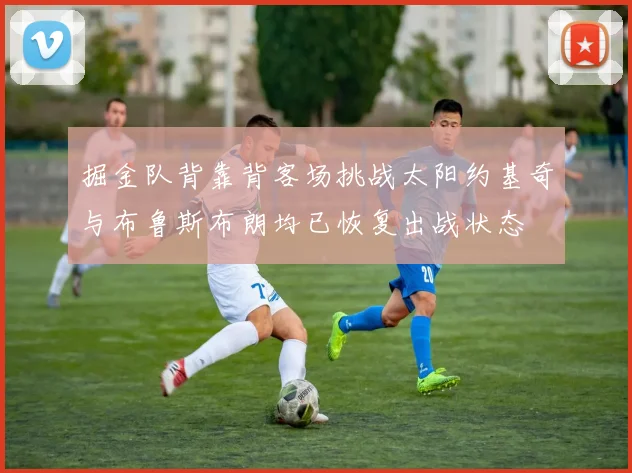 掘金队背靠背客场挑战太阳约基奇与布鲁斯布朗均已恢复出战状态