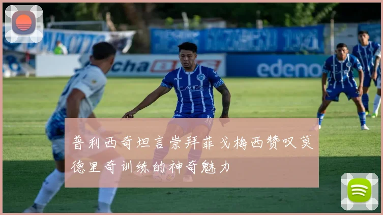 普利西奇坦言崇拜菲戈梅西赞叹莫德里奇训练的神奇魅力