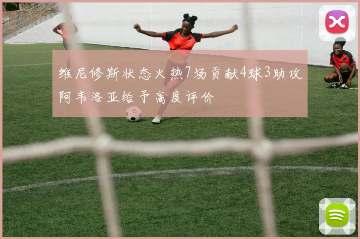维尼修斯状态火热7场贡献4球3助攻阿韦洛亚给予高度评价