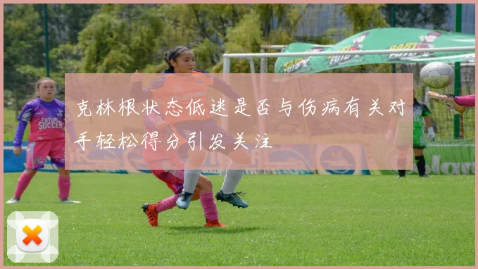 克林根状态低迷是否与伤病有关对手轻松得分引发关注