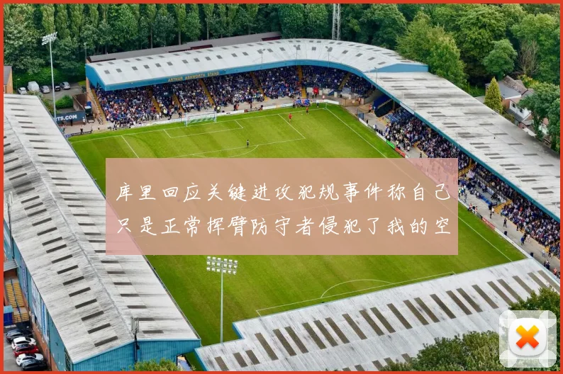 库里回应关键进攻犯规事件称自己只是正常挥臂防守者侵犯了我的空间