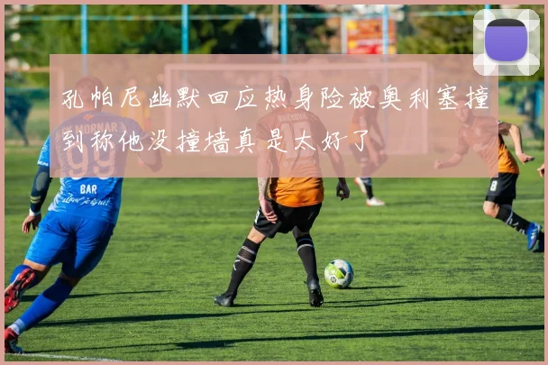 孔帕尼幽默回应热身险被奥利塞撞到称他没撞墙真是太好了