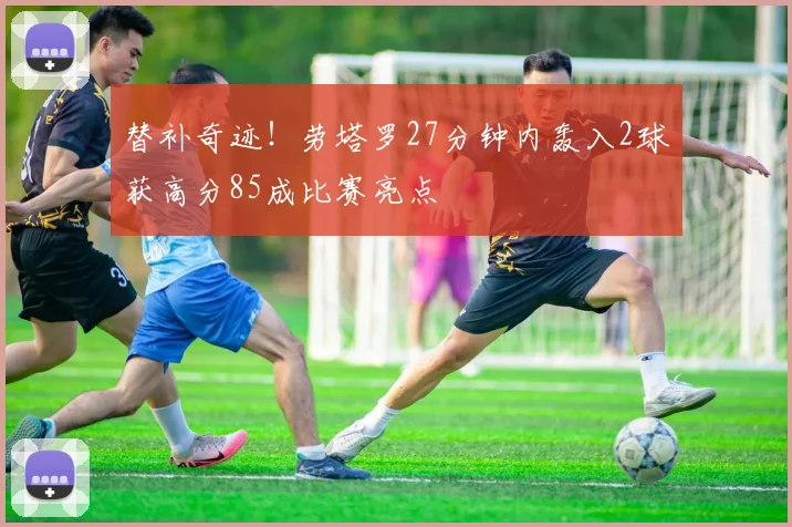 替补奇迹！劳塔罗27分钟内轰入2球获高分85成比赛亮点