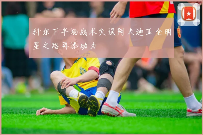 科尔下半场战术失误阿夫迪亚全明星之路再添动力