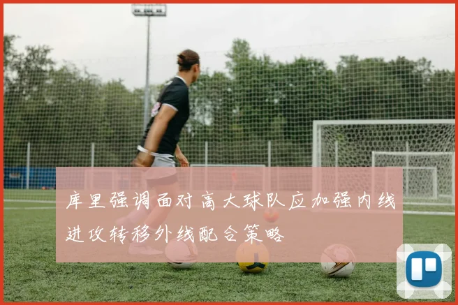 库里强调面对高大球队应加强内线进攻转移外线配合策略