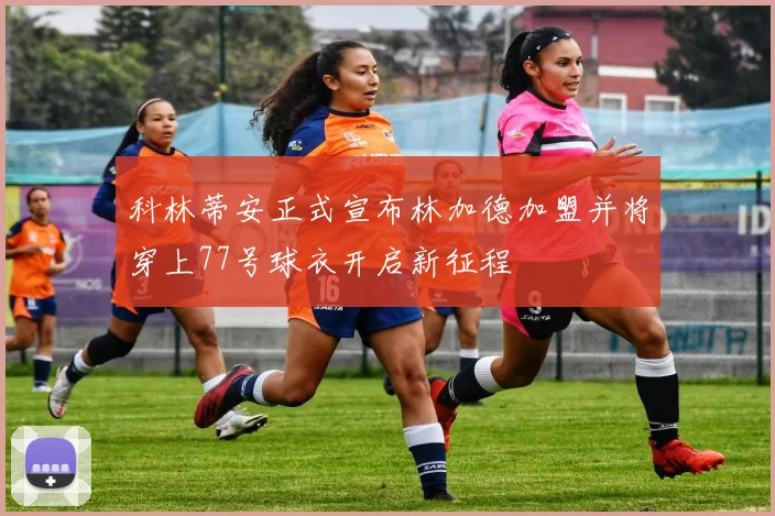 科林蒂安正式宣布林加德加盟并将穿上77号球衣开启新征程