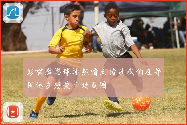 彭啸感恩球迷热情支持让我们在异国他乡感受主场氛围