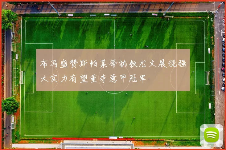 布冯盛赞斯帕莱蒂执教尤文展现强大实力有望重夺意甲冠军