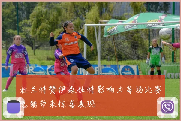 杜兰特赞伊森独特影响力每场比赛总能带来惊喜表现