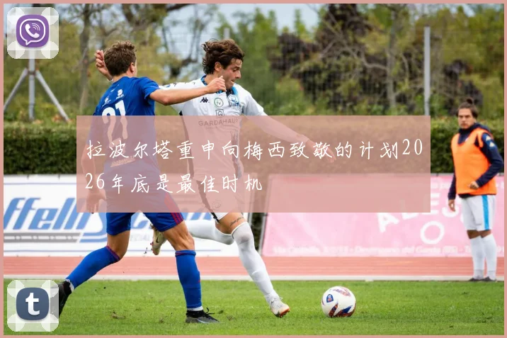 拉波尔塔重申向梅西致敬的计划2026年底是最佳时机