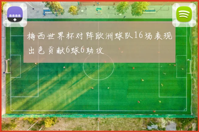 梅西世界杯对阵欧洲球队16场表现出色贡献6球6助攻