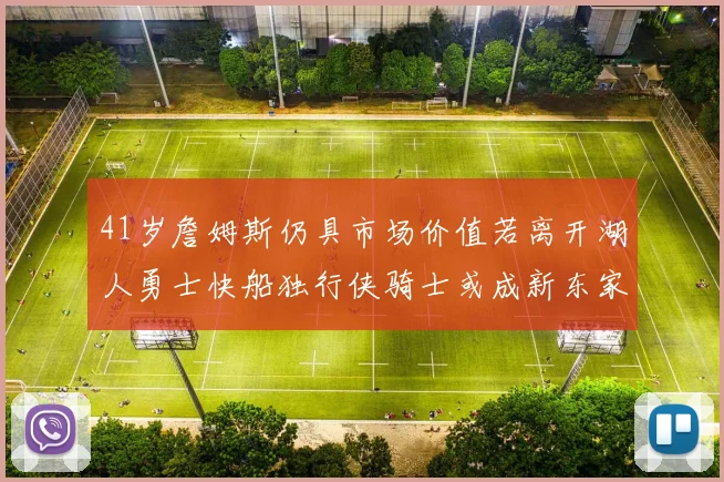 41岁詹姆斯仍具市场价值若离开湖人勇士快船独行侠骑士或成新东家