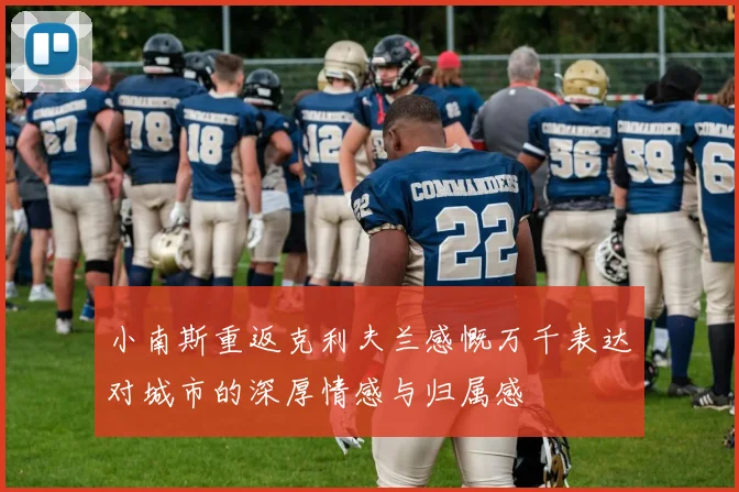 小南斯重返克利夫兰感慨万千表达对城市的深厚情感与归属感