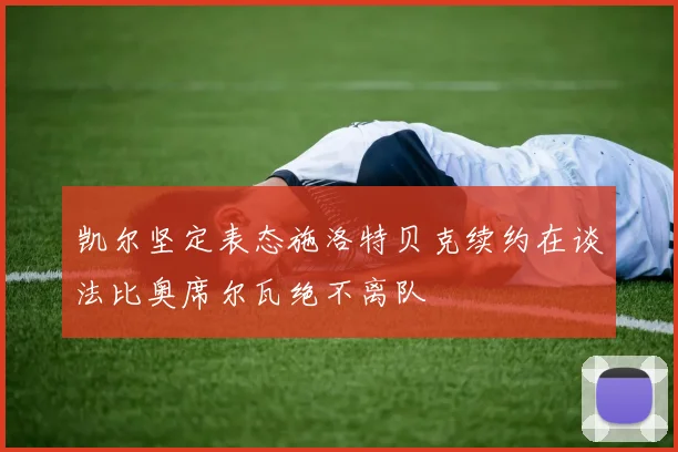 凯尔坚定表态施洛特贝克续约在谈法比奥席尔瓦绝不离队