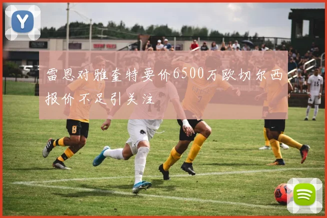 雷恩对雅奎特要价6500万欧切尔西报价不足引关注