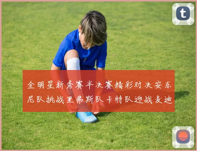 全明星新秀赛半决赛精彩对决安东尼队挑战里弗斯队卡特队迎战麦迪队