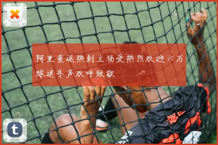 阿里重返热刺主场受热烈欢迎六万球迷齐声欢呼致敬