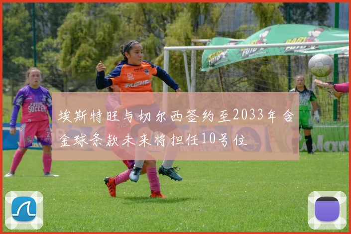 埃斯特旺与切尔西签约至2033年含金球条款未来将担任10号位