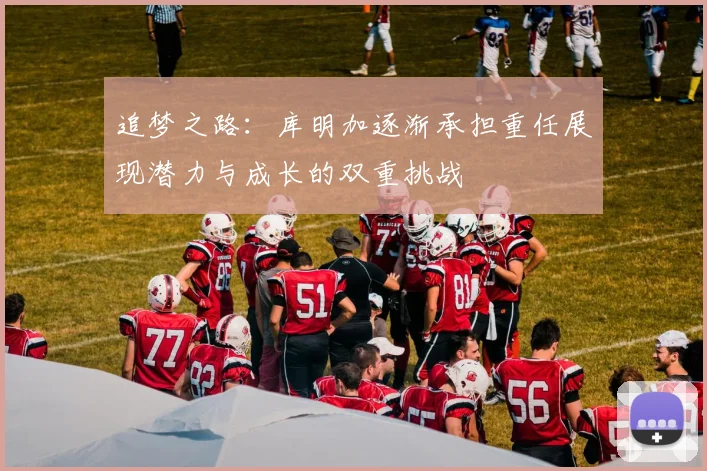 追梦之路：库明加逐渐承担重任展现潜力与成长的双重挑战