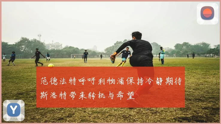 范德法特呼吁利物浦保持冷静期待斯洛特带来转机与希望