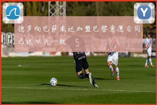 德罗向巴萨表达加盟巴黎意愿合同已达口头一致