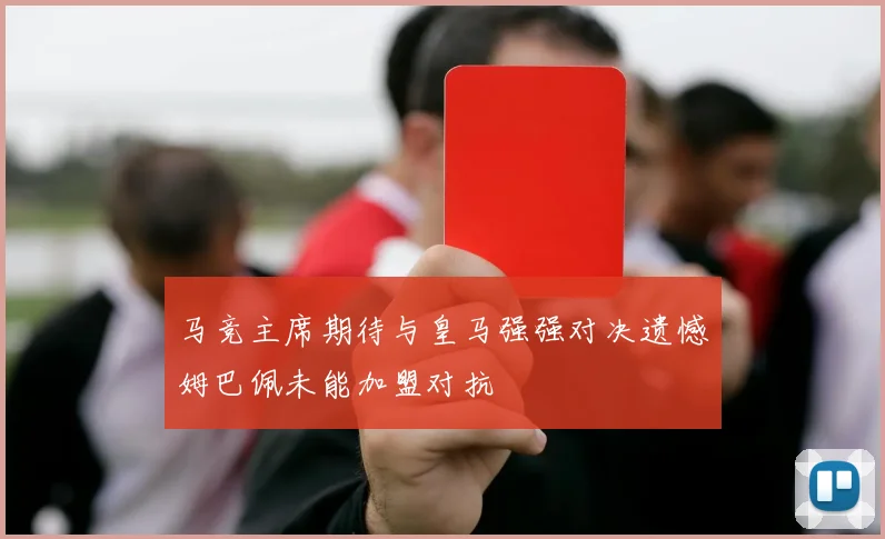 马竞主席期待与皇马强强对决遗憾姆巴佩未能加盟对抗